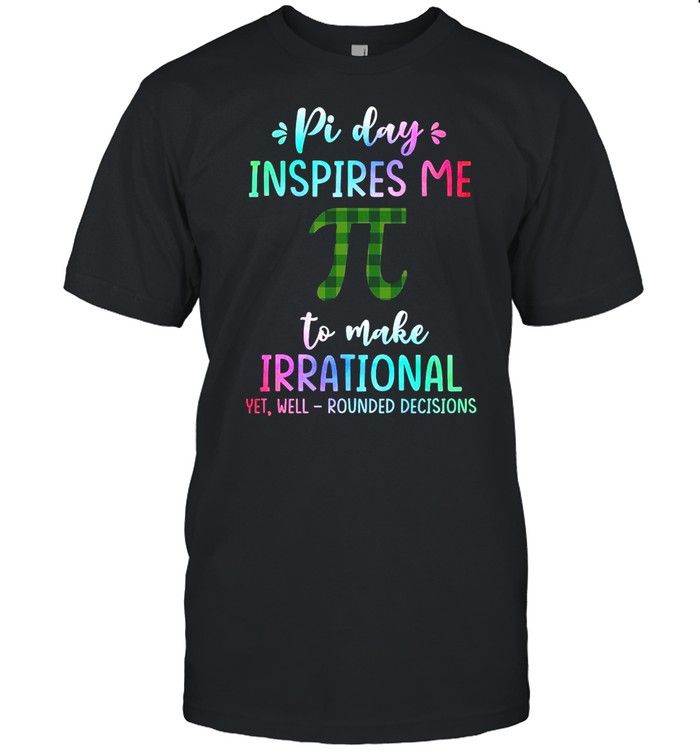 Math Teacher Pi Day Inspires Me To Make Irrational Yet Well Rounded Decisions Shirt