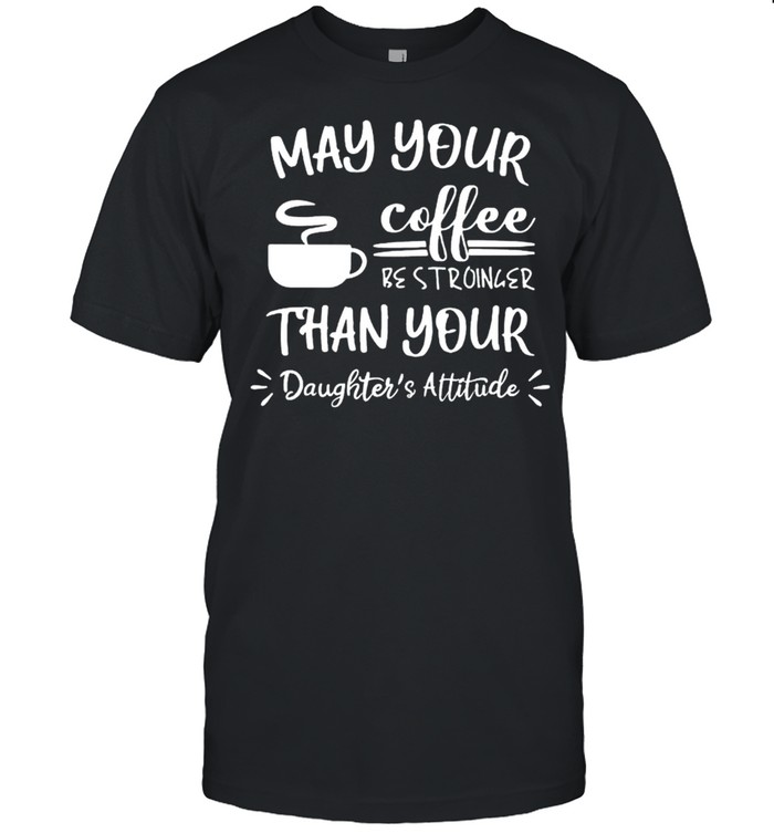 May your coffee be stronger than your daughters attitude shirt
