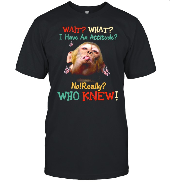 Monkey Wait What I Have An Attitude No Really Who Knew Shirt