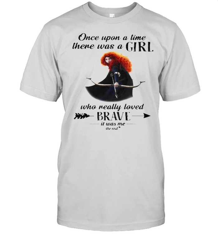 Once Upon A Time There Was A Girl Who Really Loved Brave It Was Me The End Disney Shirt