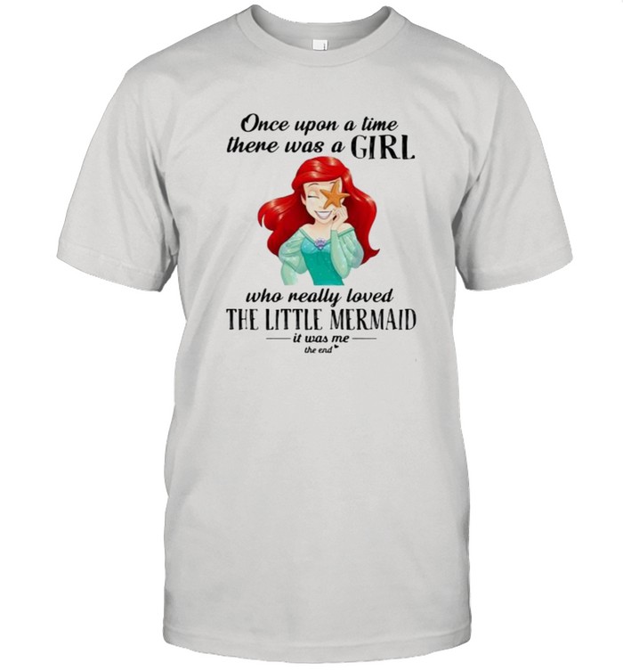 Once Upon A Time There Was A Girl Who Really Loved The Little Mermaid It Was Me The End Princess Shirt