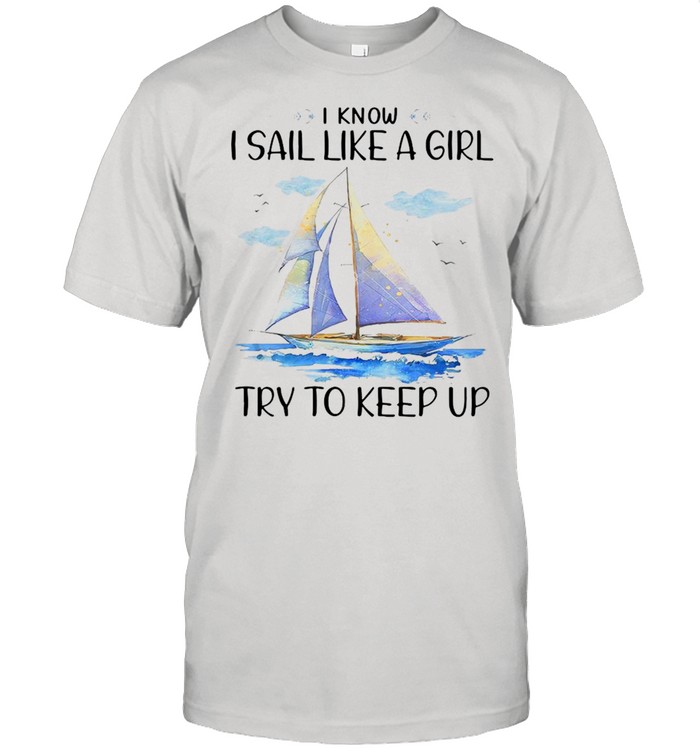 Sailboat I Know I Sail Like A Girl Try To Keep Up Shirt