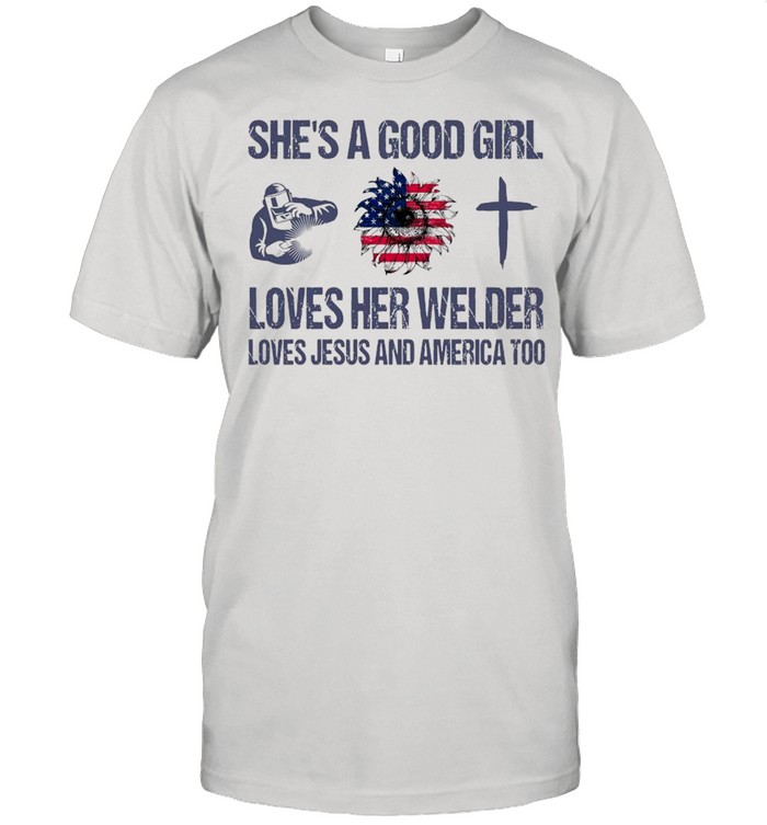 She’s A Good Girl Loves Her Welder Loves Jesus And America Too Shirt
