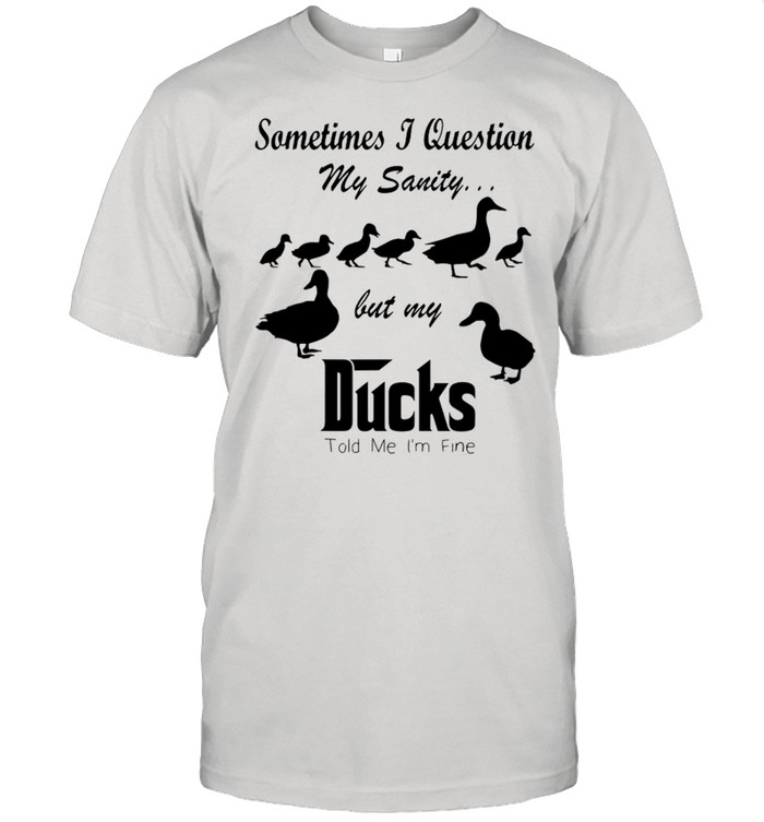 Sometimes I Question My Sanity But My Ducks Told Me I’m Fine Shirt
