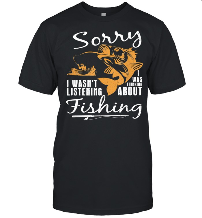 Sorry I Wasnt Listening I Was Thinking About Fishing shirt