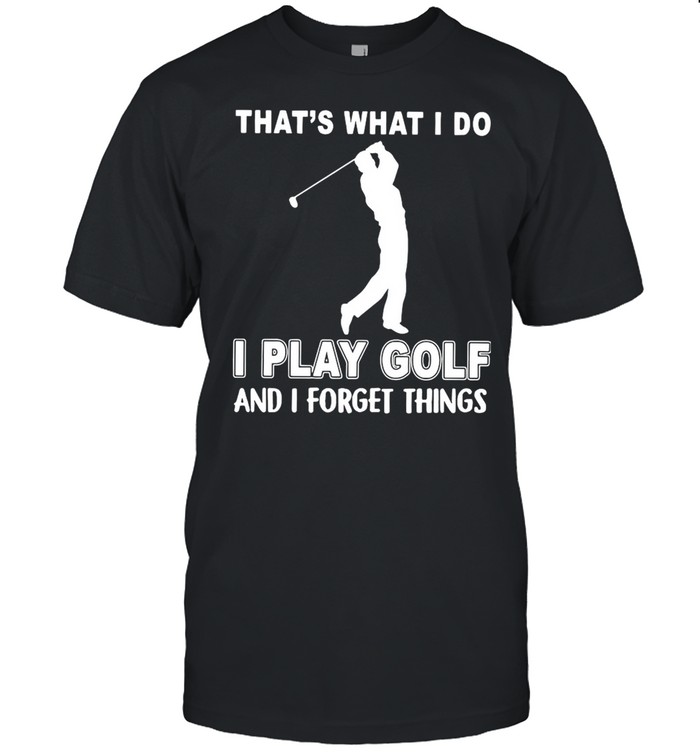 That’s What I Do I Play Golf And I Forget Things Shirt