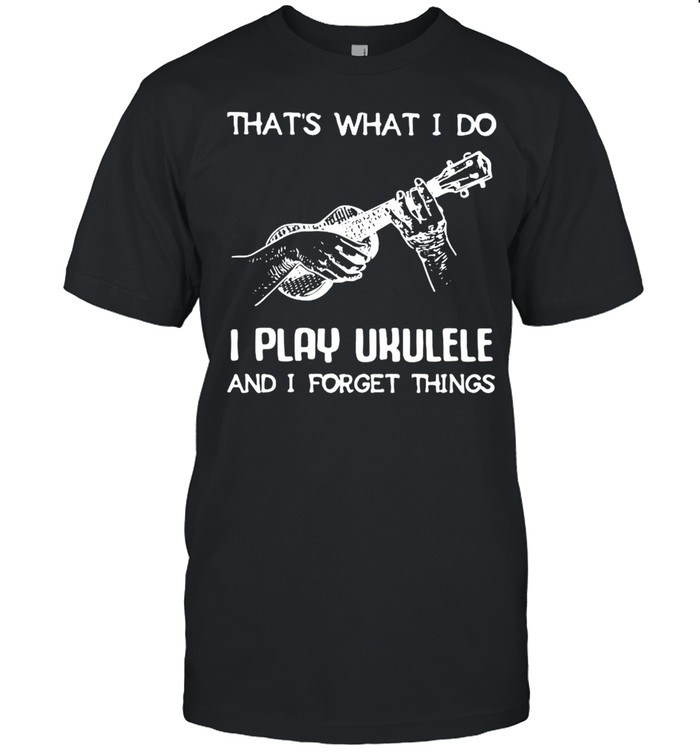 That’s What I Do I Play Ukulele And I Forget Things Shirt