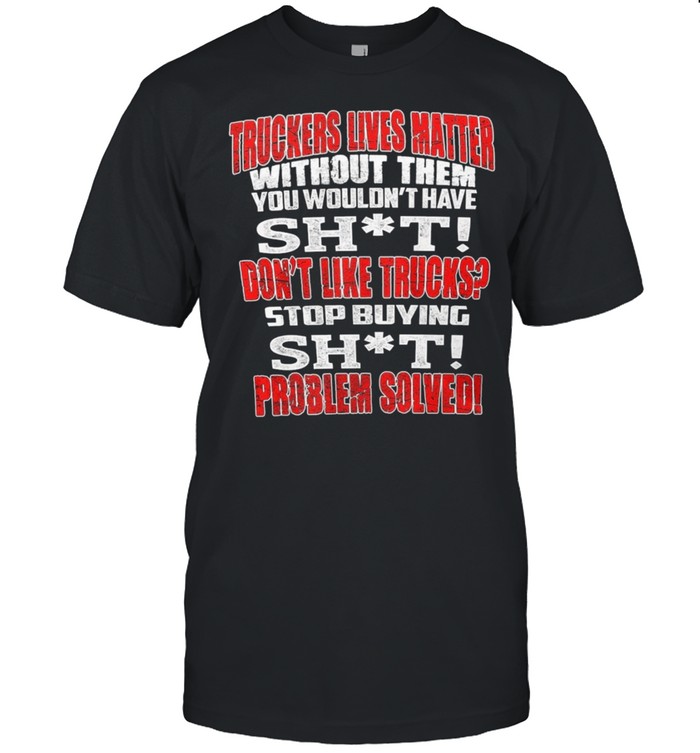 Truckers Lives Matter Without Them You Wouldnt Have Shit shirt