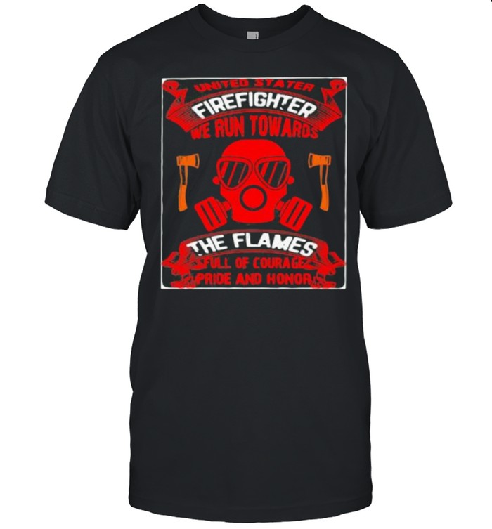 United Stater Firefighter We Run Towards The Flames Full Of Courace Pride And Honor Shirt