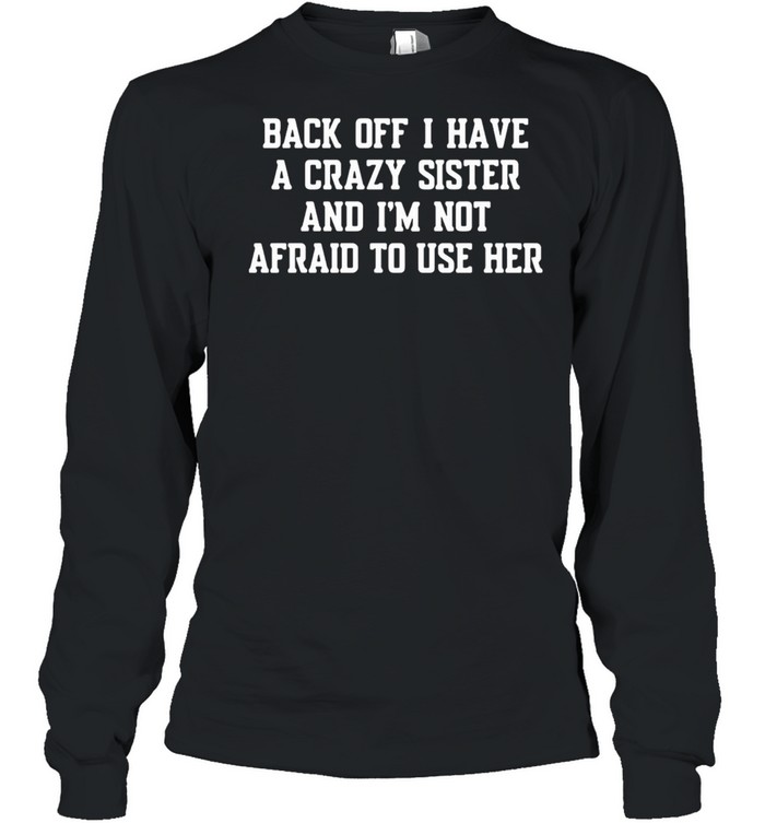 Back Off I Have A Crazy Sister And Im Not Afraid To Use Her shirt Long Sleeved T-shirt
