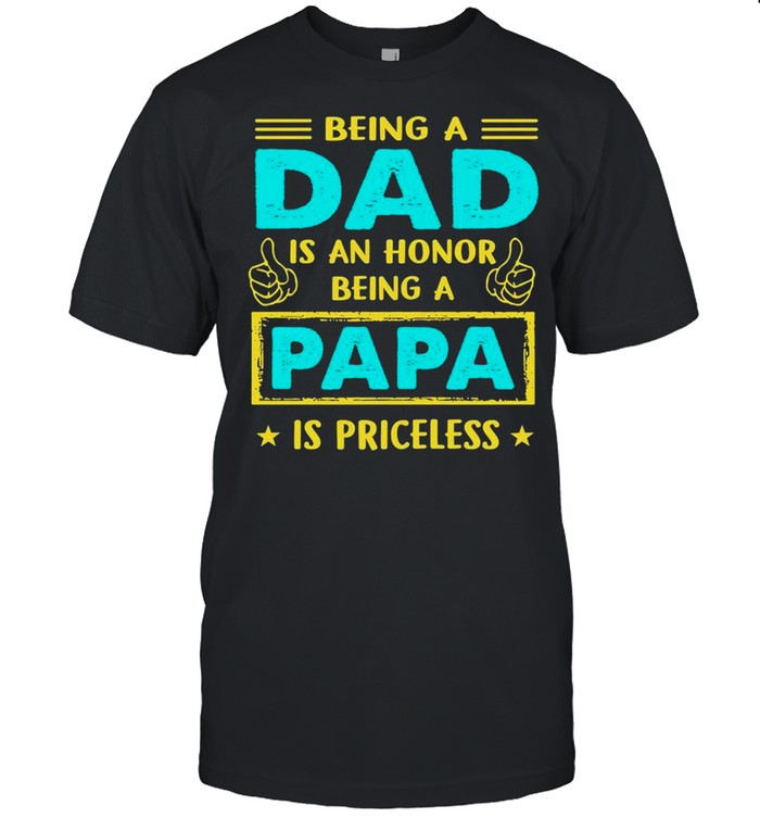 Being A Dad Is An Honor Being A Papa Is Priceless shirt