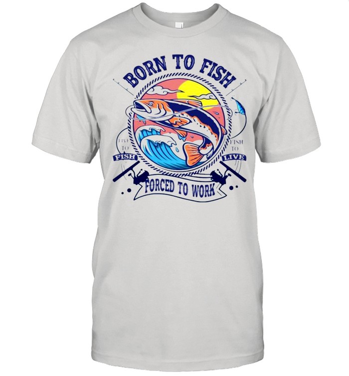 Born to fish forced to work live to fish shirt