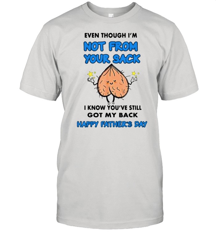 Even Though I’m Not From Your Sack I Know You’ve Still Got My Back Happy Fathers Day T-Shirt