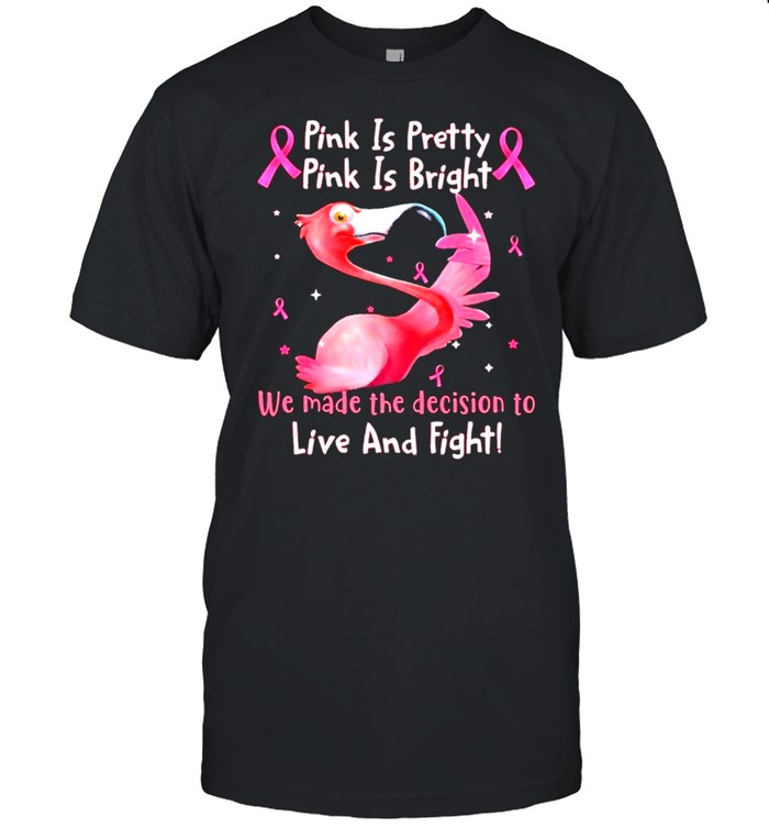 Flamingo Breast Cancer Pink Is Pretty Pink Is Bright We Made The Decision To Live And Fight shirt