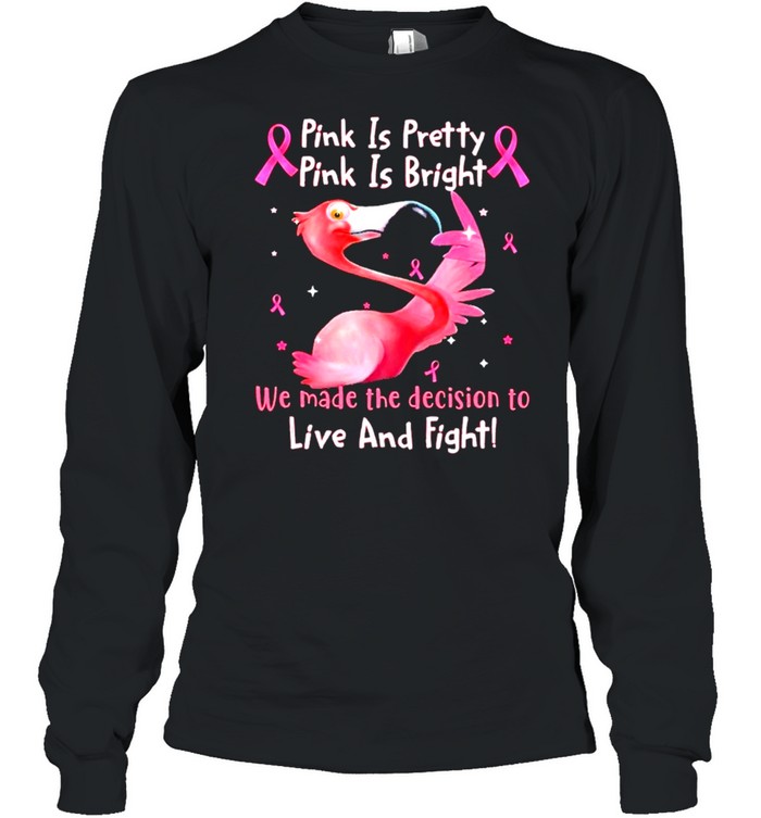 Flamingo Breast Cancer Pink Is Pretty Pink Is Bright We Made The Decision To Live And Fight shirt Long Sleeved T-shirt