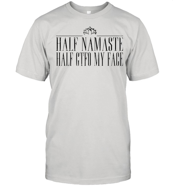 Half namaste half gtfo my face shirt