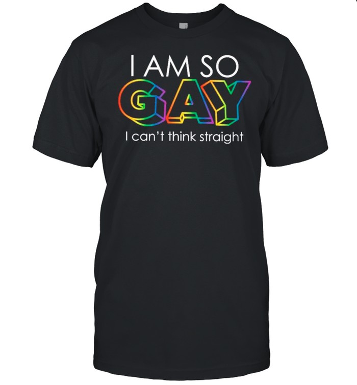 I Am So Gay I Can’t Think Straight LGBT shirt