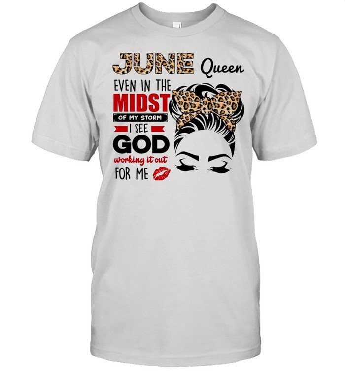 June Queen Even In The Midst Of My Storm I See God Working It Out For Me shirt