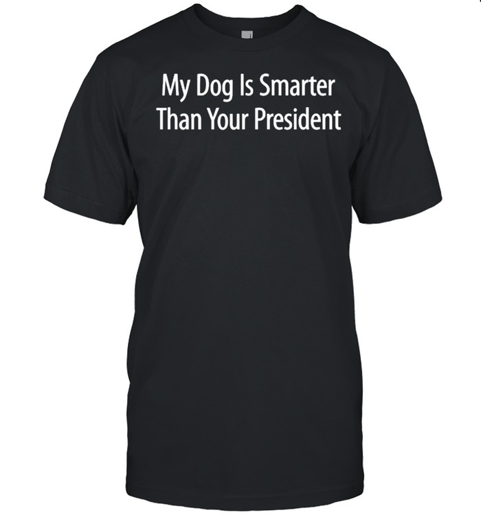 My Dog Is Smarter Than Your President Shirt