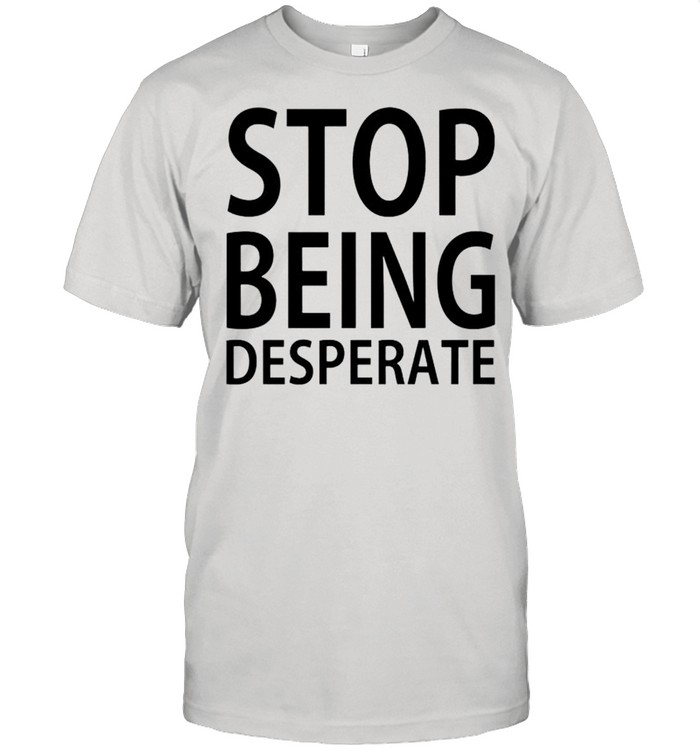 Stop being desperate shirt