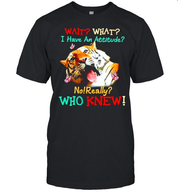 Tiger wait what I have an attitude no really who knew shirt