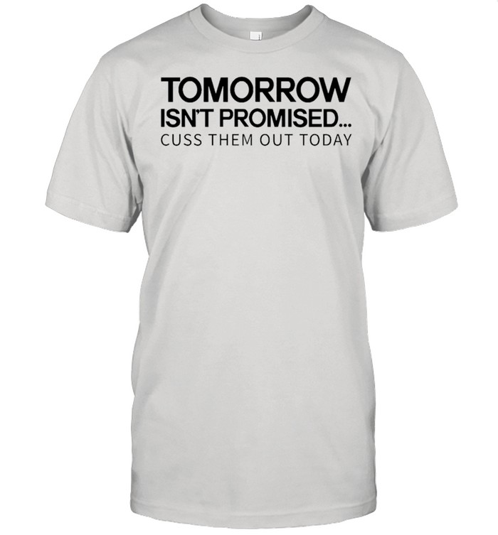 Tomorrow isn’t promised cuss them out today shirt