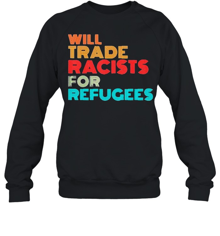 Will Trade Racists For Refugees 2021 Tee shirt Unisex Sweatshirt