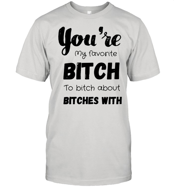 You’re my favorite bitch to bitch about bitches with shirt Classic Men's T-shirt