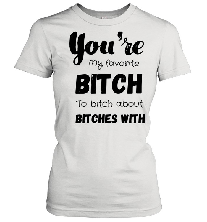 You’re my favorite bitch to bitch about bitches with shirt Classic Women's T-shirt