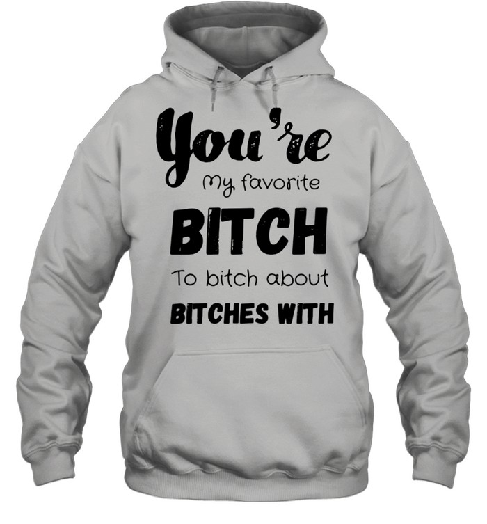 You’re my favorite bitch to bitch about bitches with shirt Unisex Hoodie
