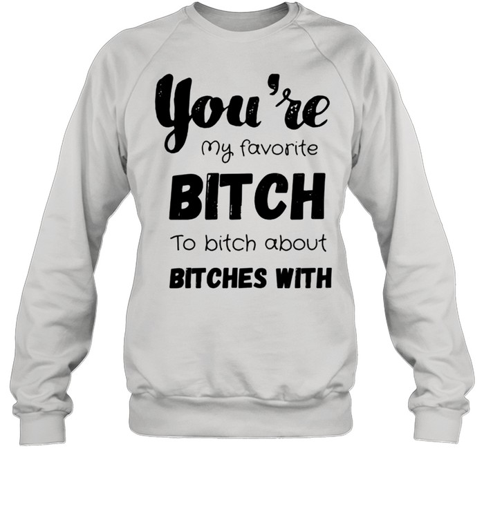 You’re my favorite bitch to bitch about bitches with shirt Unisex Sweatshirt