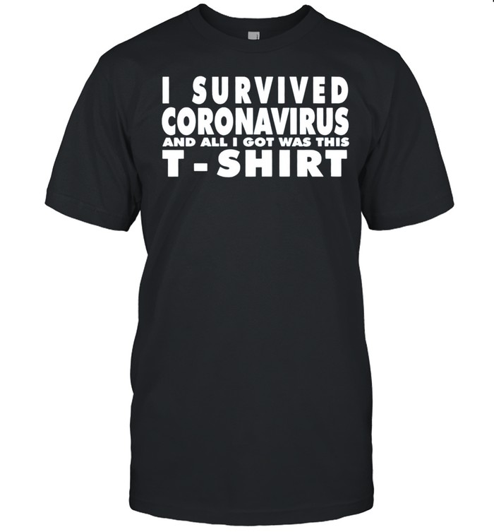 Anti Covid 19 – I Survived Coronavirus And All I Got Was This shirt