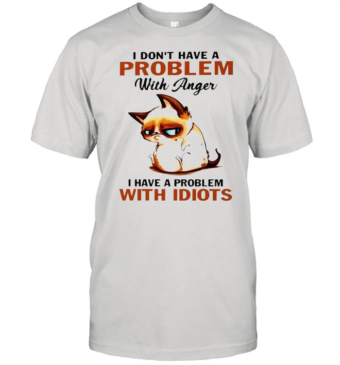 Cat I don’t have a problem with anger I have a problem with idiots shirt