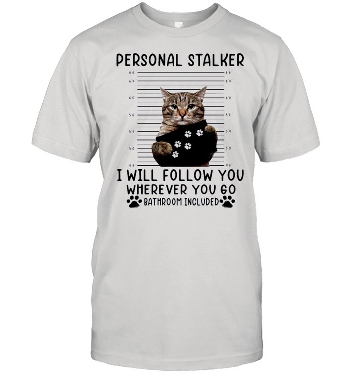 Cat personal stalker I will follow you wherever you go bathroom included shirt