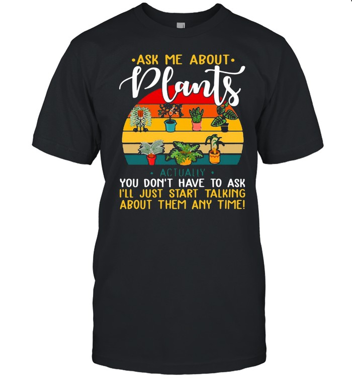 Gardening Ask Me About Plants Actually You Don’t Have To Ask I’ll Just Start Talking About Them Any Time T-shirt