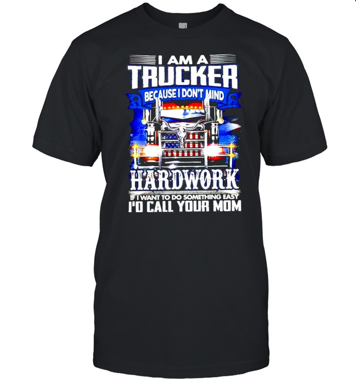 I am a trucker because I don’t mind hard work if I want to do something easy shirt