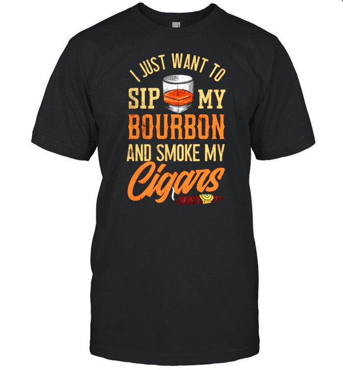 I jus want to sip my bourbon and smoke my cigars shirt