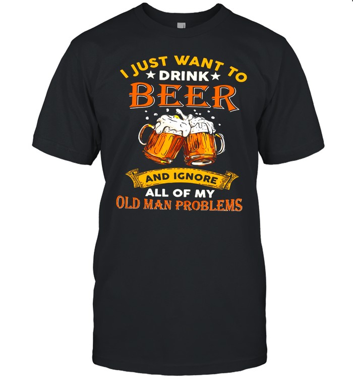 I Just Want To Drink Beer And Ignore All Of My Old Man Problems T-shirt