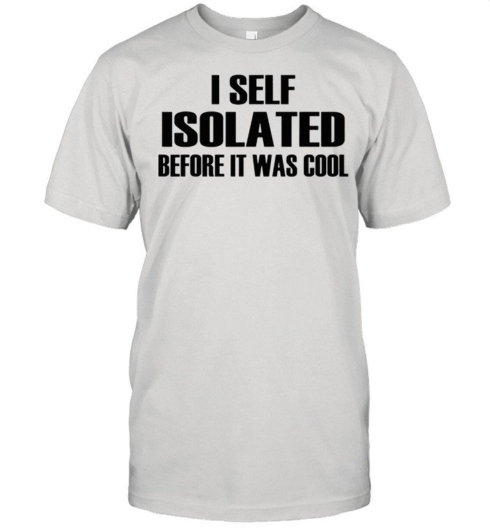 I Self Isolated Before It Was Cool shirt