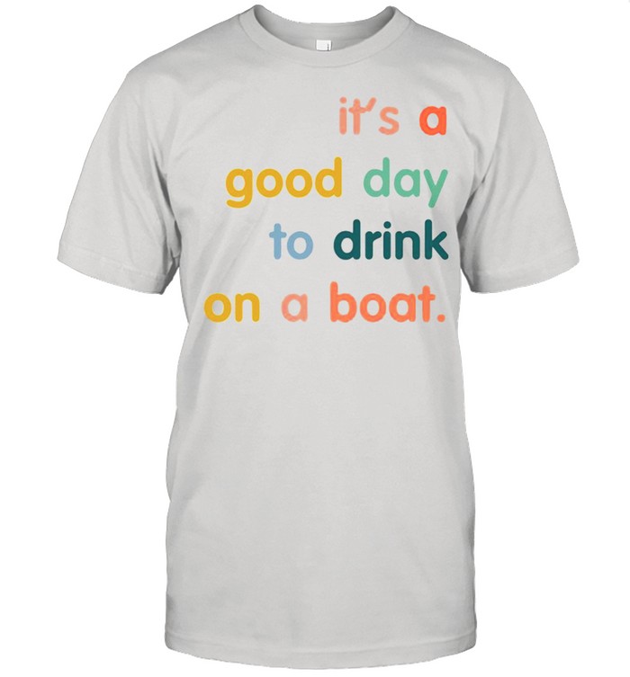 It’s A Good Day To Drink On A Boat shirt