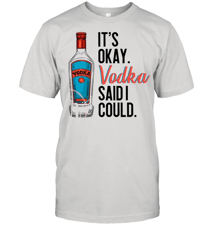 It’s Okay Vodka Said I Could shirt