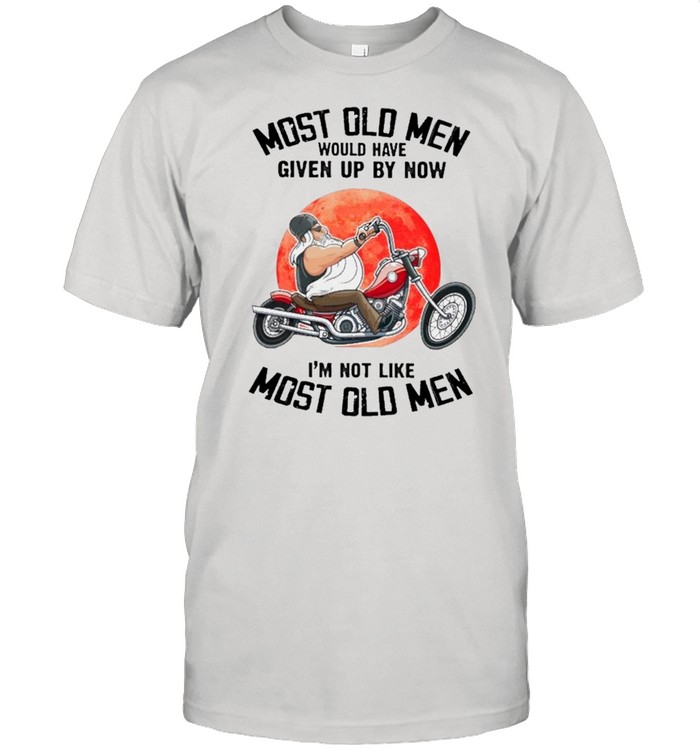 Most Old Men Would Have Given Up By Now I’m Not Like Most Old Men shirt