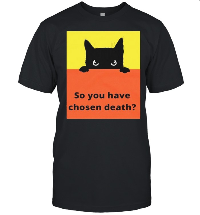 So you have chosen death shirt