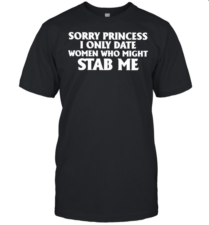 Sorry Princess I Only Date Women Who Might Stab Me T-shirt