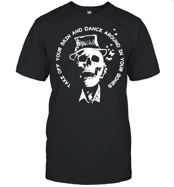 Take Off Your Skin And Dance Around In Your Bones Skull Shirt