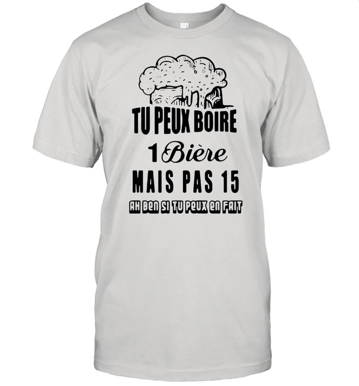 Tu Peux Boire 1 Biere Mais Pas 15 Ah Ben Si Tu Peux En Fait T-shirt