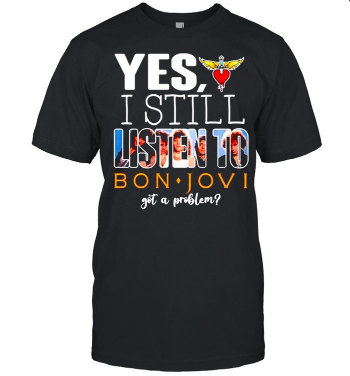 Yes I still listen to Bon Jovi got a problem shirt