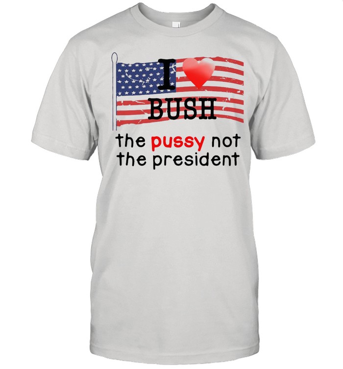 American Flag I Love Bush The Pussy Not The President T-shirt