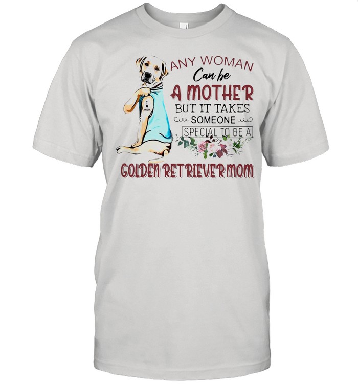 Any Woman Can Be A Mother But It Takes Someone Special To Be A Golden Retriever Mom T-shirt