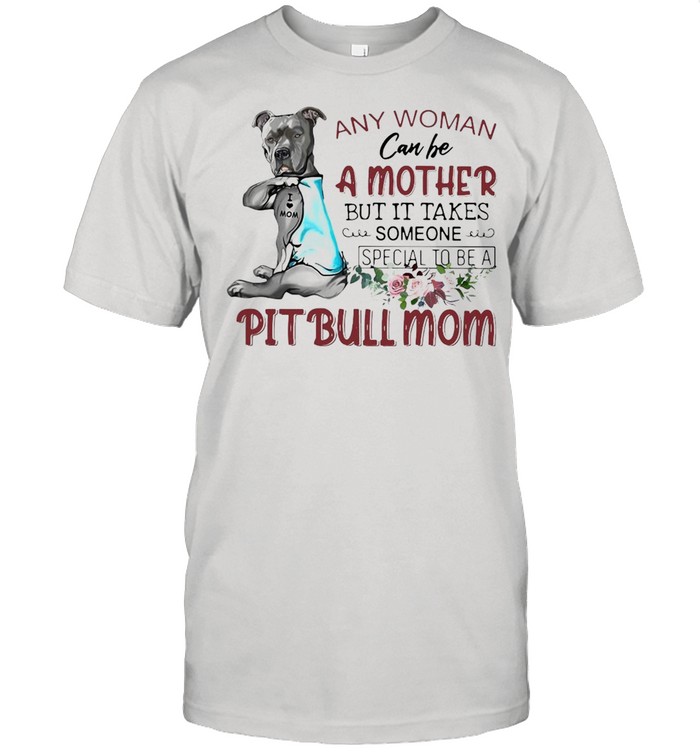 Any Woman Can Be A Mother But It Takes Someone Special To Be A Pitbull Mom T-shirt